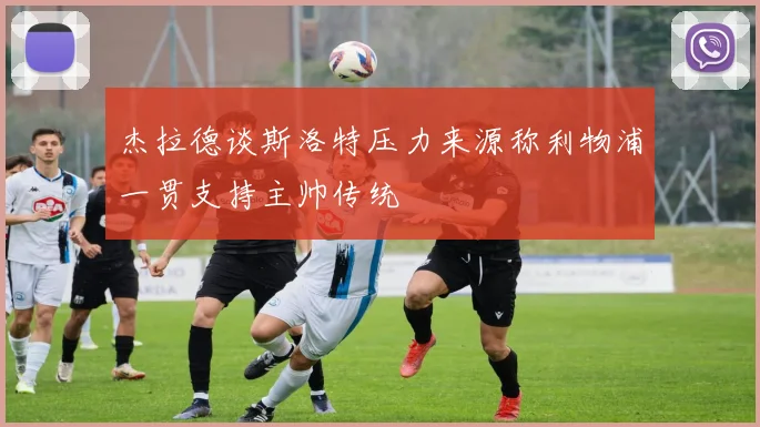 杰拉德谈斯洛特压力来源称利物浦一贯支持主帅传统