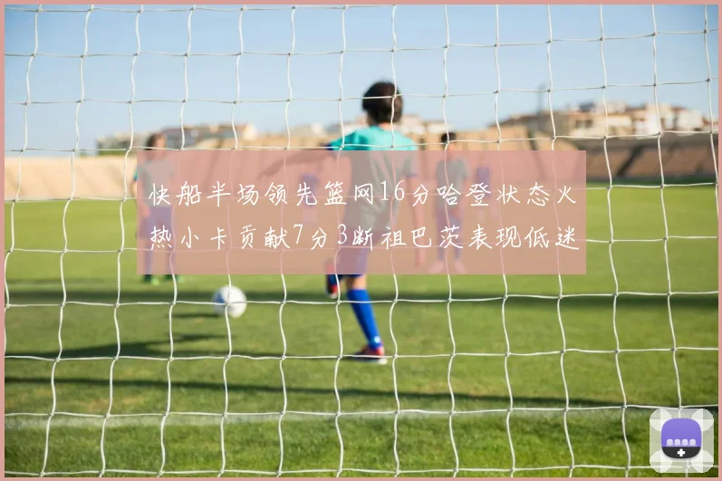 快船半场领先篮网16分哈登状态火热小卡贡献7分3断祖巴茨表现低迷