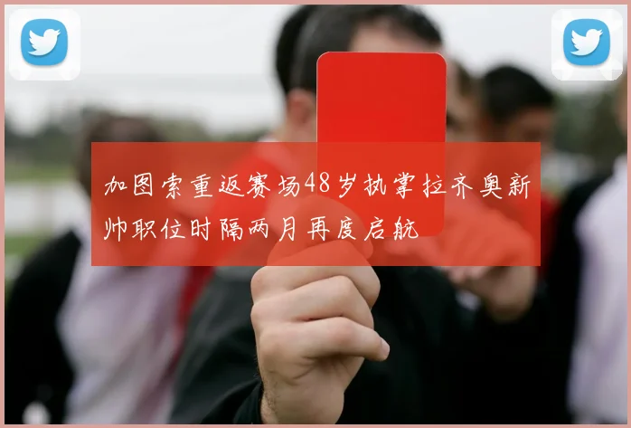 加图索重返赛场48岁执掌拉齐奥新帅职位时隔两月再度启航