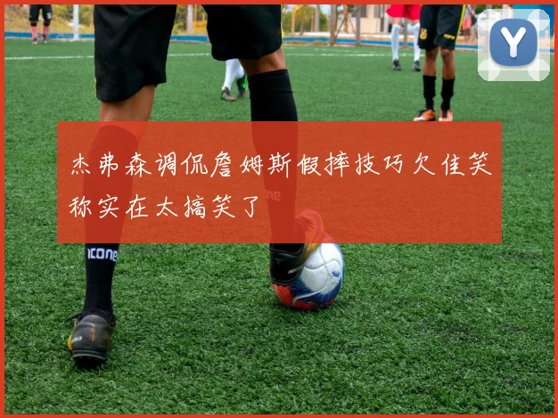 杰弗森调侃詹姆斯假摔技巧欠佳笑称实在太搞笑了