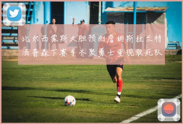 比尔西蒙斯大胆预测詹姆斯杜兰特汤普森下赛季齐聚勇士重现敢死队辉煌