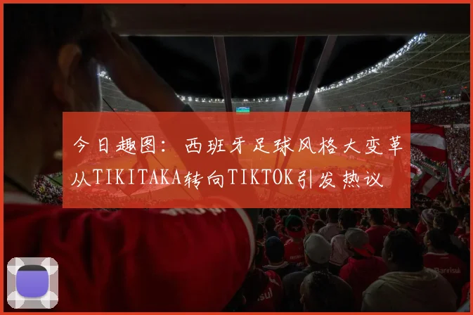 今日趣图：西班牙足球风格大变革从TIKITAKA转向TIKTOK引发热议