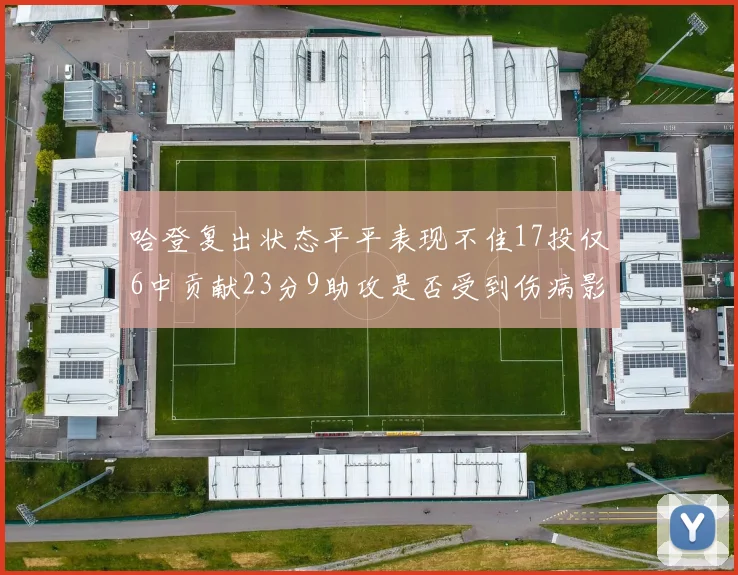 哈登复出状态平平表现不佳17投仅6中贡献23分9助攻是否受到伤病影响