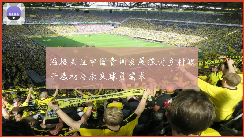 温格关注中国青训发展探讨乡村孩子选材与未来球员需求