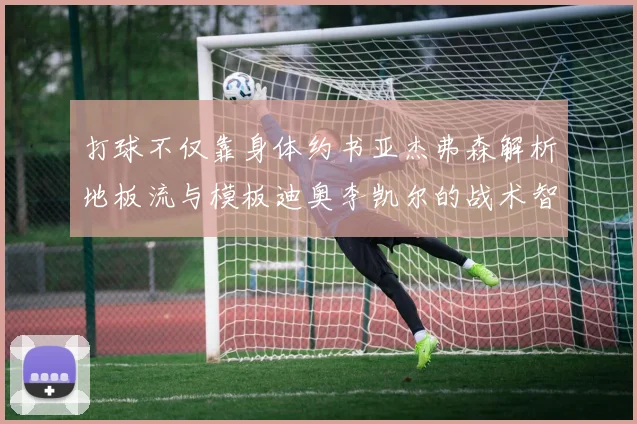打球不仅靠身体约书亚杰弗森解析地板流与模板迪奥李凯尔的战术智慧