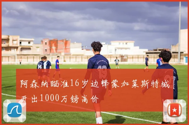 阿森纳瞄准16岁边锋蒙加莱斯特城开出1000万镑高价