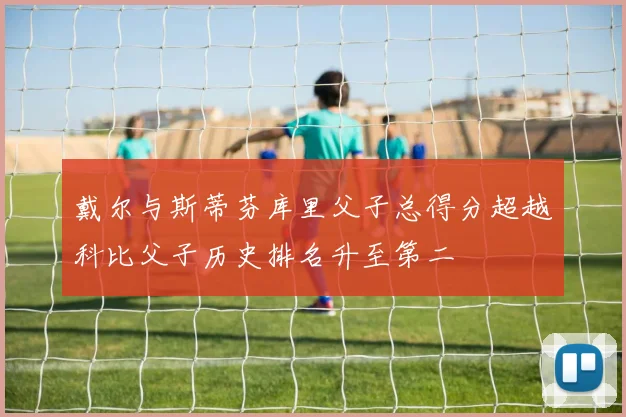 戴尔与斯蒂芬库里父子总得分超越科比父子历史排名升至第二