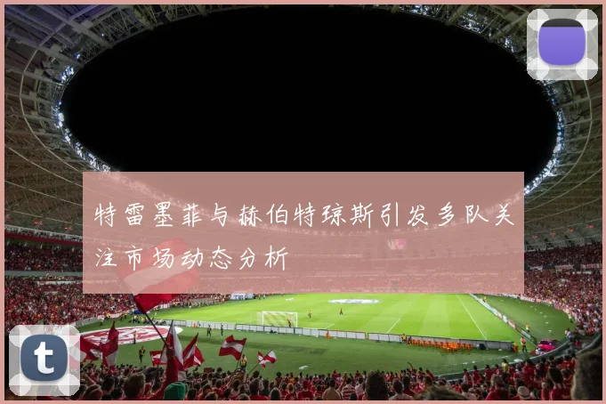 特雷墨菲与赫伯特琼斯引发多队关注市场动态分析