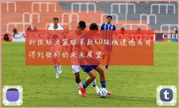 科技助力篮球革新KD踩线遗憾或将得到弥补的未来展望