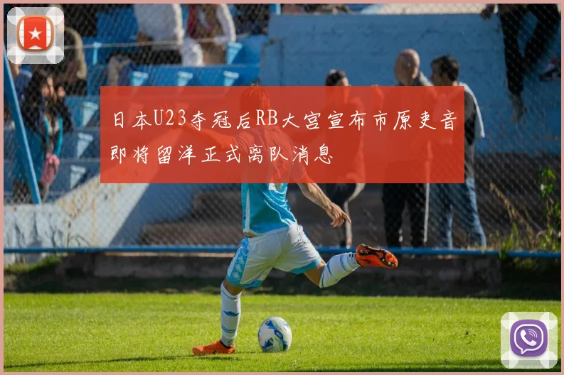 日本U23夺冠后RB大宫宣布市原吏音即将留洋正式离队消息