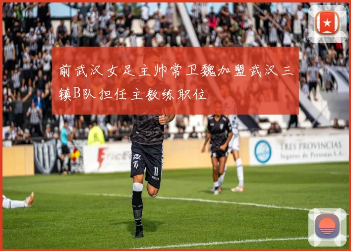 前武汉女足主帅常卫魏加盟武汉三镇B队担任主教练职位