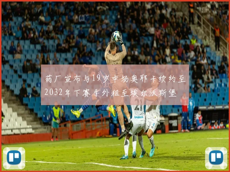 药厂宣布与19岁中场奥耶卡续约至2032年下赛季外租至埃尔沃斯堡