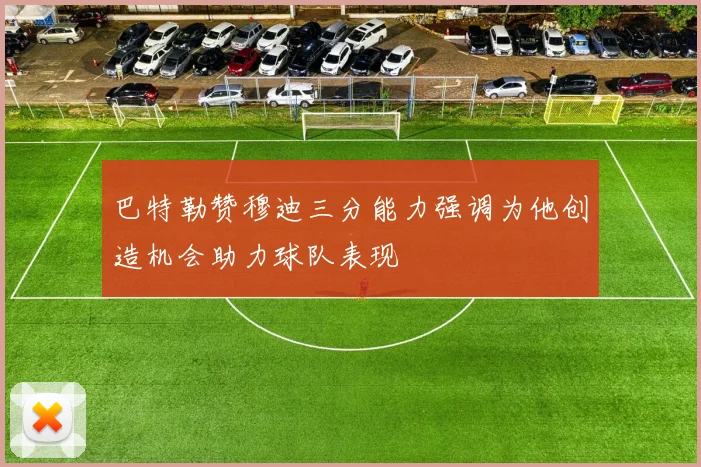 巴特勒赞穆迪三分能力强调为他创造机会助力球队表现