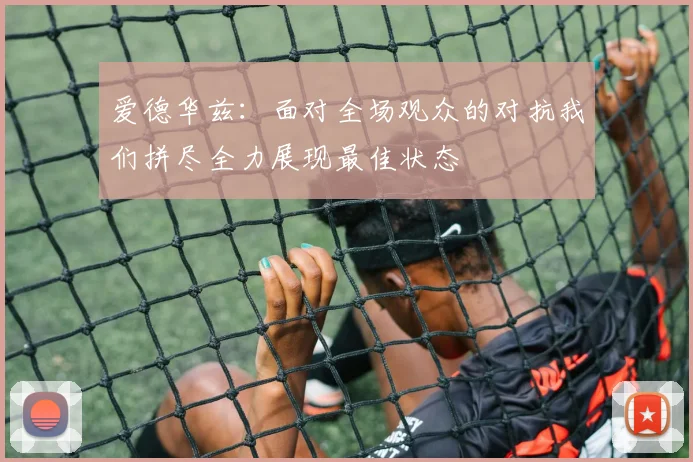 爱德华兹：面对全场观众的对抗我们拼尽全力展现最佳状态