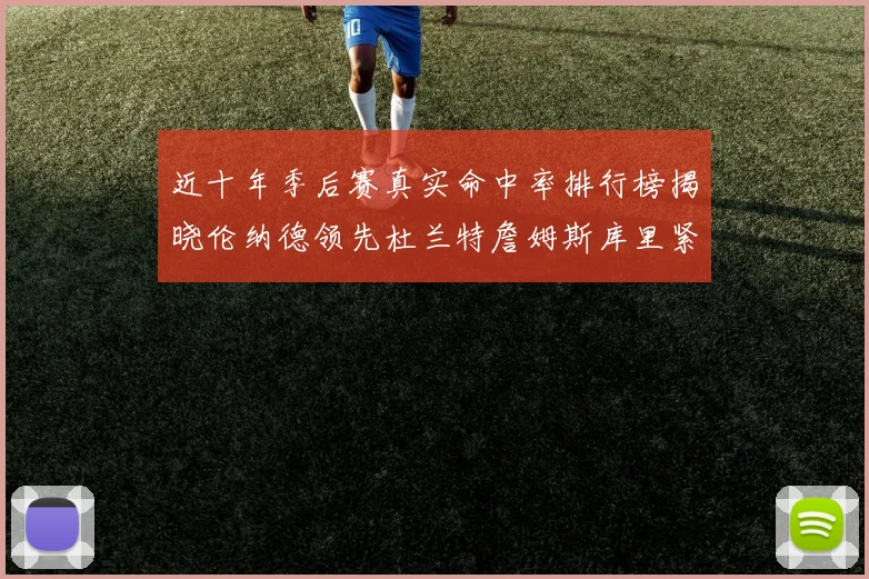 近十年季后赛真实命中率排行榜揭晓伦纳德领先杜兰特詹姆斯库里紧随其后