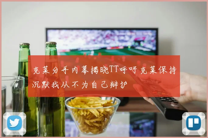 克莱分手内幕揭晓TT呼吁克莱保持沉默我从不为自己辩护