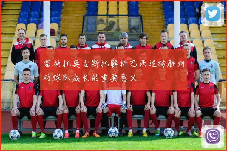 雷纳托奥古斯托解析巴西逆转胜利对球队成长的重要意义