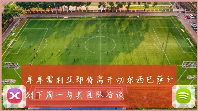 库库雷利亚即将离开切尔西巴萨计划下周一与其团队洽谈