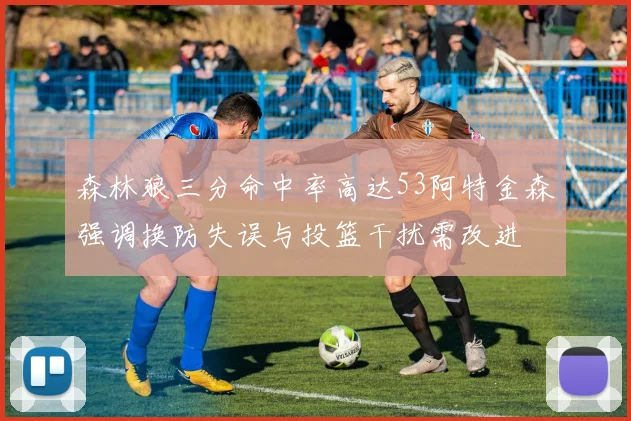 森林狼三分命中率高达53阿特金森强调换防失误与投篮干扰需改进