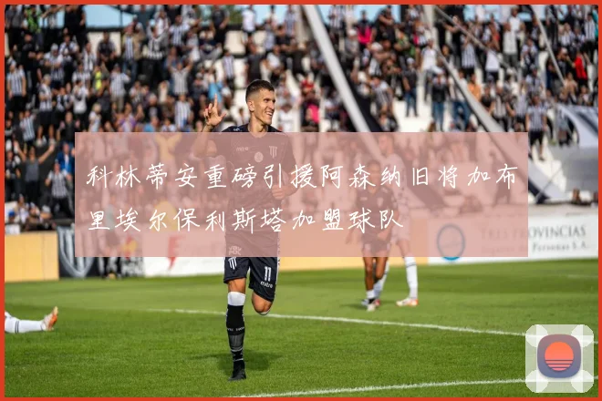 科林蒂安重磅引援阿森纳旧将加布里埃尔保利斯塔加盟球队