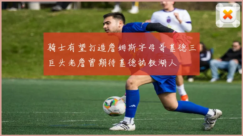 骑士有望打造詹姆斯字母哥基德三巨头老詹曾期待基德执教湖人